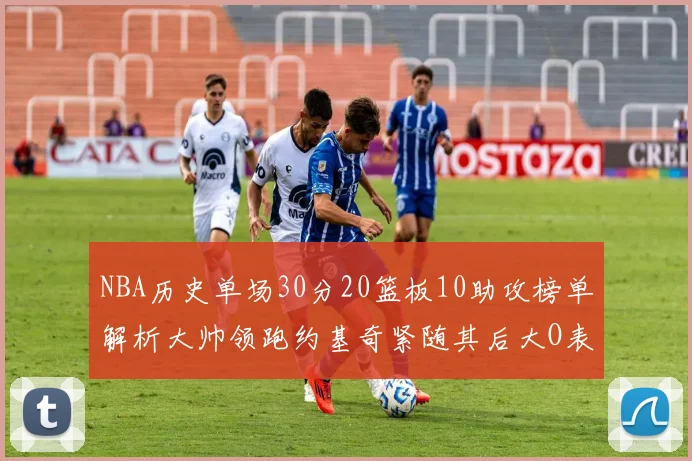 NBA历史单场30分20篮板10助攻榜单解析大帅领跑约基奇紧随其后大O表现不俗
