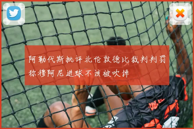 阿勒代斯批评北伦敦德比裁判判罚称穆阿尼进球不该被吹掉