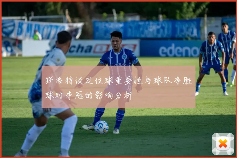 斯洛特谈定位球重要性与球队净胜球对夺冠的影响分析