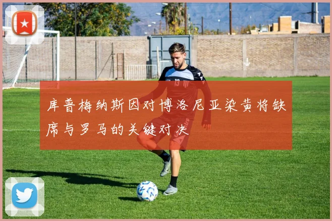 库普梅纳斯因对博洛尼亚染黄将缺席与罗马的关键对决