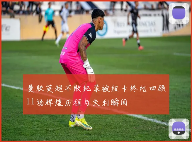 曼联英超不败纪录被纽卡终结回顾11场辉煌历程与失利瞬间