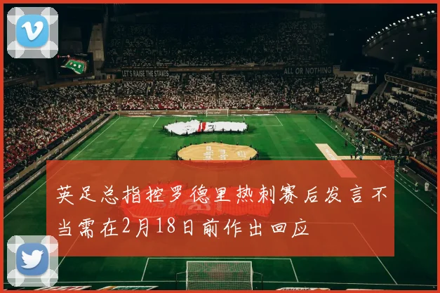 英足总指控罗德里热刺赛后发言不当需在2月18日前作出回应