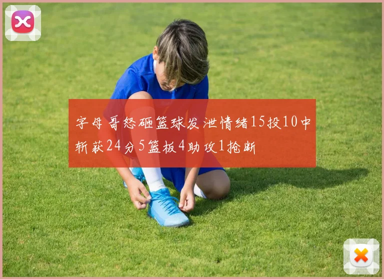 字母哥怒砸篮球发泄情绪15投10中斩获24分5篮板4助攻1抢断