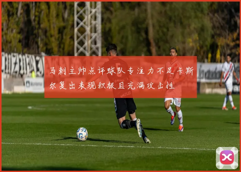 马刺主帅点评球队专注力不足卡斯尔复出表现积极且充满攻击性