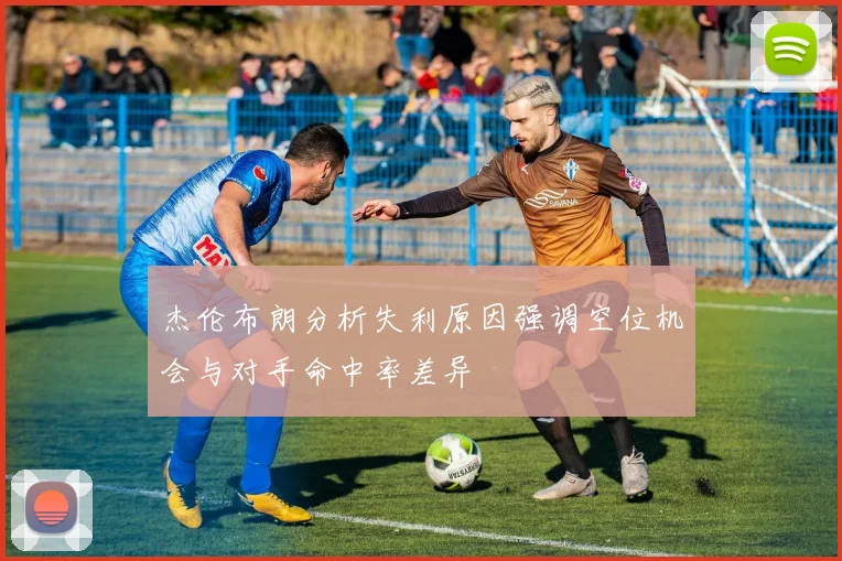 杰伦布朗分析失利原因强调空位机会与对手命中率差异