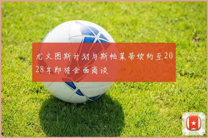 尤文图斯计划与斯帕莱蒂续约至2028年即将会面商谈