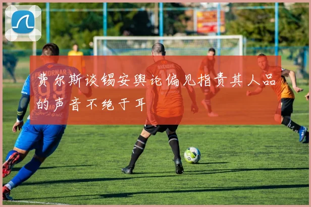 费尔斯谈锡安舆论偏见指责其人品的声音不绝于耳