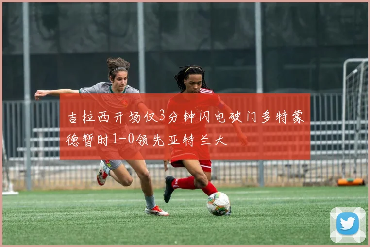 吉拉西开场仅3分钟闪电破门多特蒙德暂时1-0领先亚特兰大