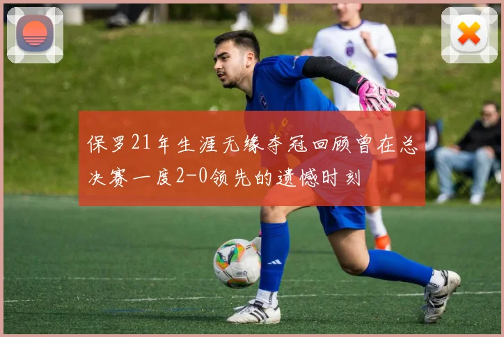 保罗21年生涯无缘夺冠回顾曾在总决赛一度2-0领先的遗憾时刻