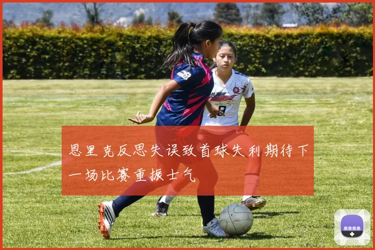 恩里克反思失误致首球失利期待下一场比赛重振士气