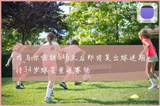 内马尔伤缺646天后即将复出球迷期待34岁球星重返赛场