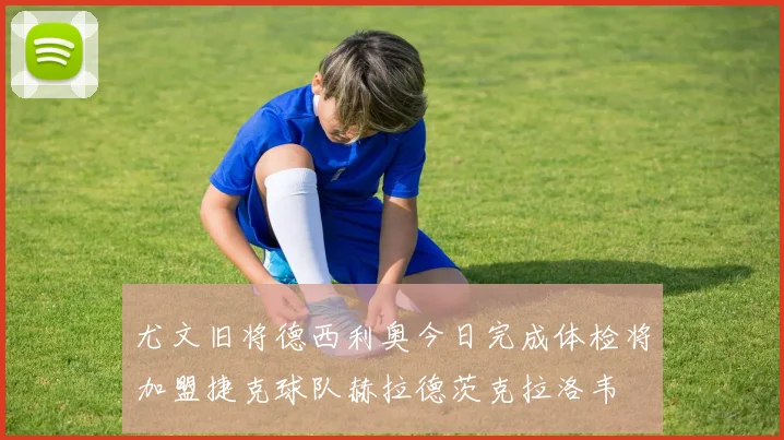 尤文旧将德西利奥今日完成体检将加盟捷克球队赫拉德茨克拉洛韦