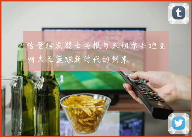 哈登转发骑士海报与米切尔共迎克利夫兰篮球新时代的到来