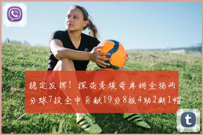 稳定发挥！探花秀埃奇库姆全场两分球7投全中贡献19分8板4助2断1帽