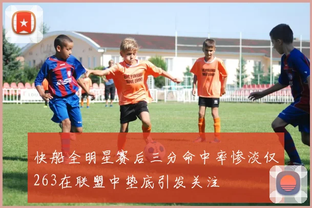 快船全明星赛后三分命中率惨淡仅263在联盟中垫底引发关注