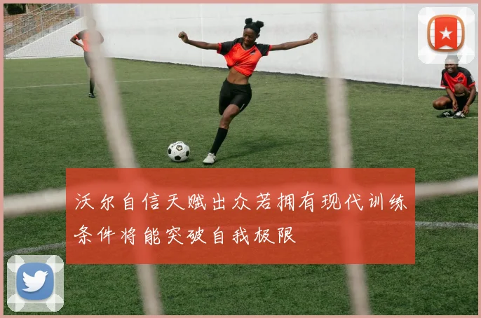沃尔自信天赋出众若拥有现代训练条件将能突破自我极限