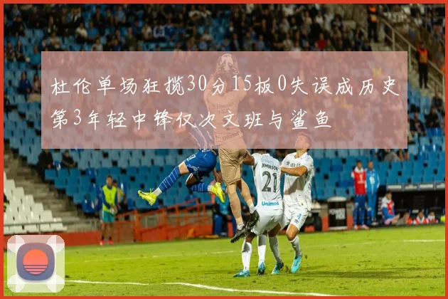 杜伦单场狂揽30分15板0失误成历史第3年轻中锋仅次文班与鲨鱼
