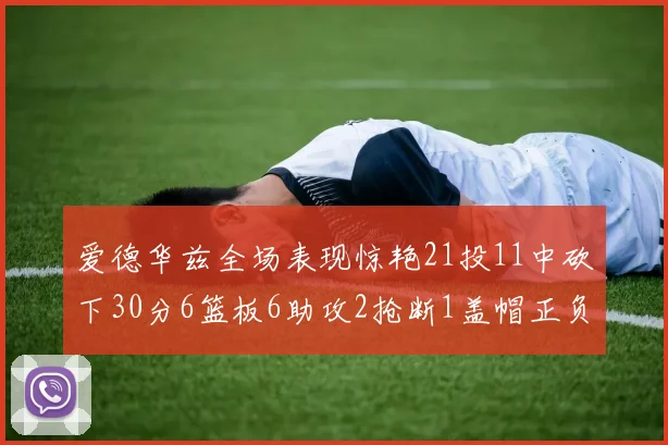 爱德华兹全场表现惊艳21投11中砍下30分6篮板6助攻2抢断1盖帽正负值高达22