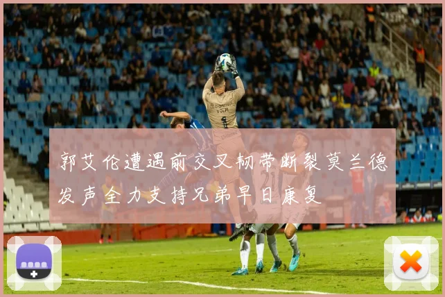 郭艾伦遭遇前交叉韧带断裂莫兰德发声全力支持兄弟早日康复