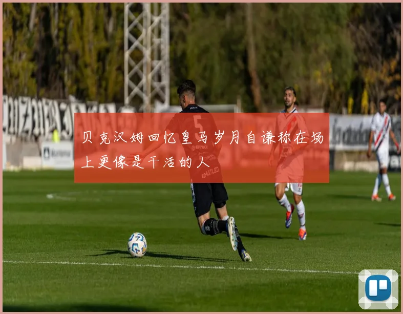 贝克汉姆回忆皇马岁月自谦称在场上更像是干活的人