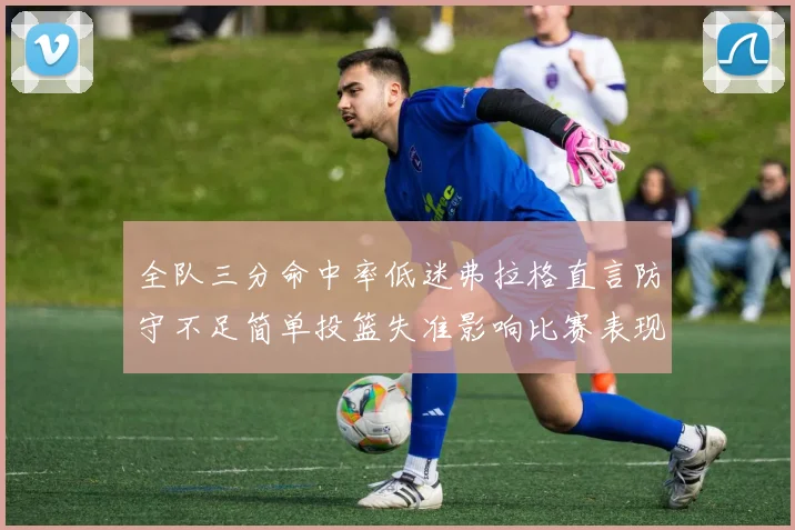 全队三分命中率低迷弗拉格直言防守不足简单投篮失准影响比赛表现