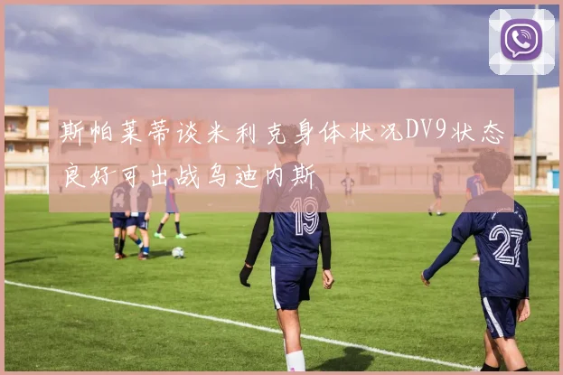 斯帕莱蒂谈米利克身体状况DV9状态良好可出战乌迪内斯