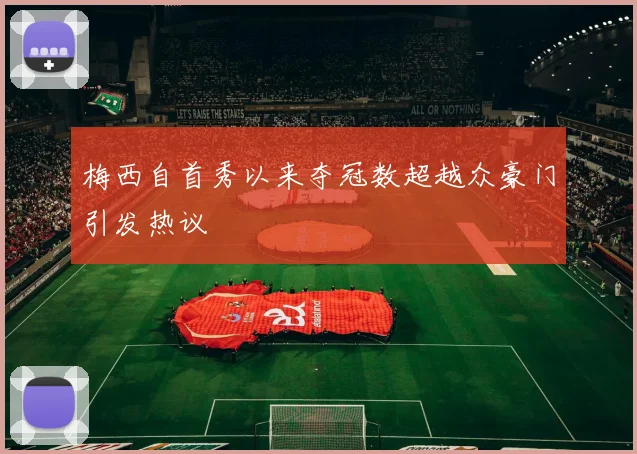 梅西自首秀以来夺冠数超越众豪门引发热议