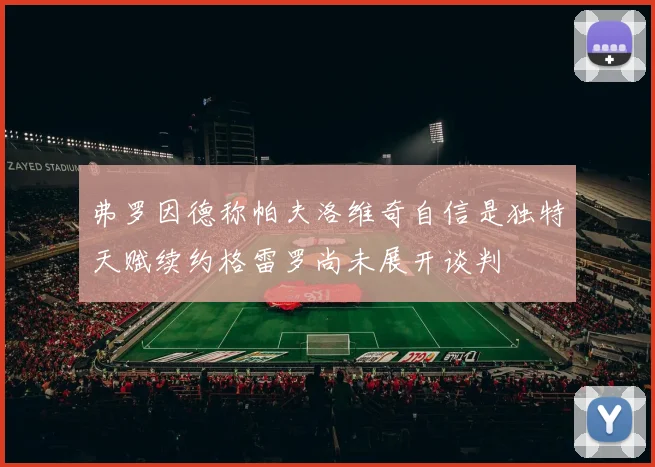 弗罗因德称帕夫洛维奇自信是独特天赋续约格雷罗尚未展开谈判