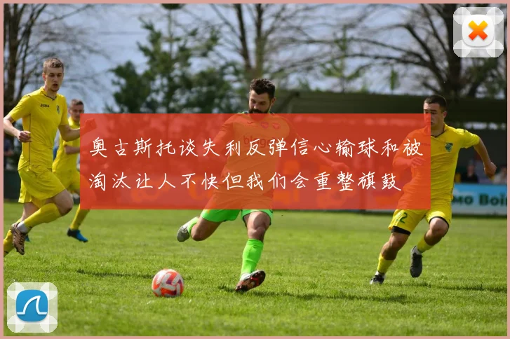 奥古斯托谈失利反弹信心输球和被淘汰让人不快但我们会重整旗鼓