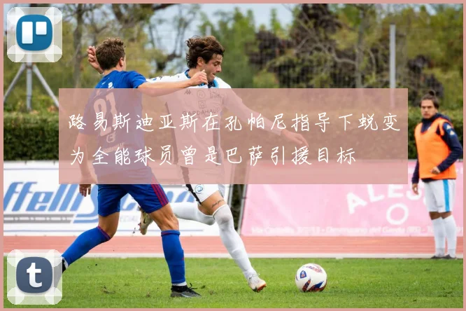 路易斯迪亚斯在孔帕尼指导下蜕变为全能球员曾是巴萨引援目标