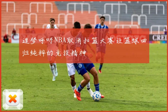 追梦呼吁NBA取消扣篮大赛让篮球回归纯粹的竞技精神