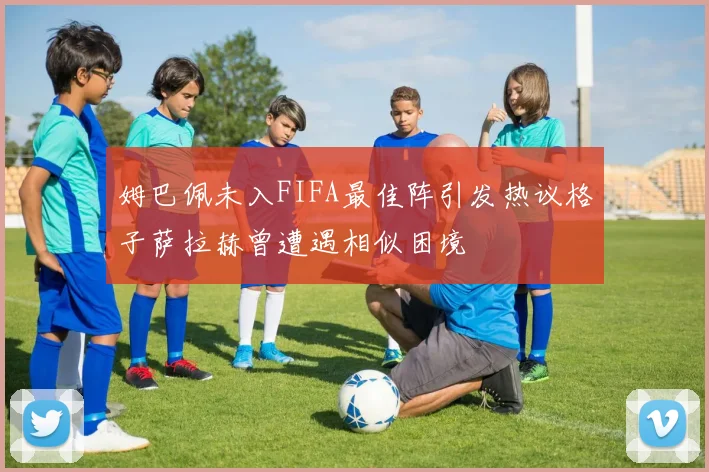 姆巴佩未入FIFA最佳阵引发热议格子萨拉赫曾遭遇相似困境