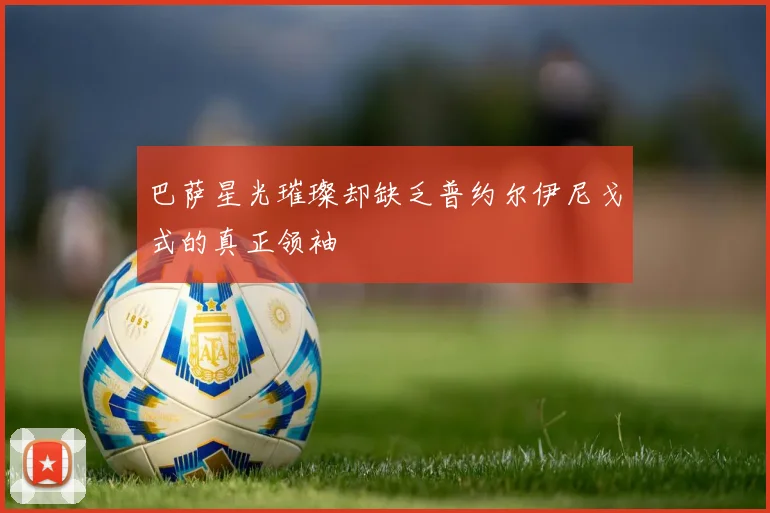 巴萨星光璀璨却缺乏普约尔伊尼戈式的真正领袖