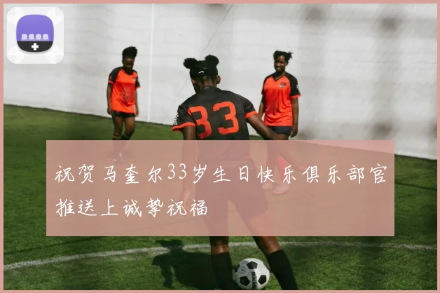 祝贺马奎尔33岁生日快乐俱乐部官推送上诚挚祝福